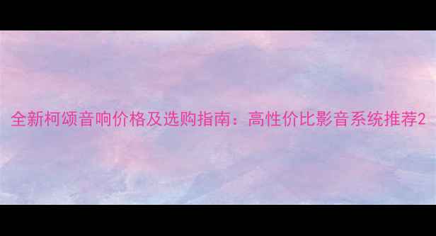 图片 全新柯颂音响价格及选购指南：高性价比影音系统推荐2