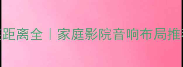 图片 全景声喇叭安装距离全｜家庭影院音响布局推荐技巧避坑指南