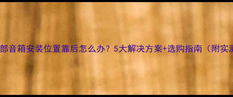 图片 全景声顶部音箱安装位置靠后怎么办？5大解决方案+选购指南（附实测数据）2