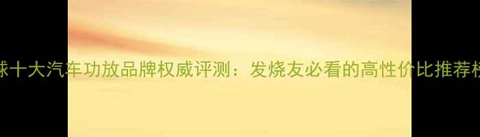 图片 全球十大汽车功放品牌权威评测：发烧友必看的高性价比推荐榜单