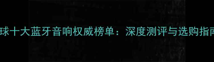 图片 全球十大蓝牙音响权威榜单：深度测评与选购指南2