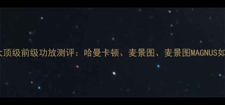 图片 全球十大顶级前级功放测评：哈曼卡顿、麦景图、麦景图MAGNUS如何选？2