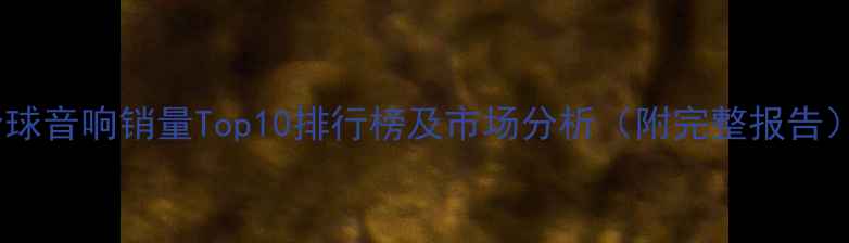 图片 全球音响销量Top10排行榜及市场分析（附完整报告）1