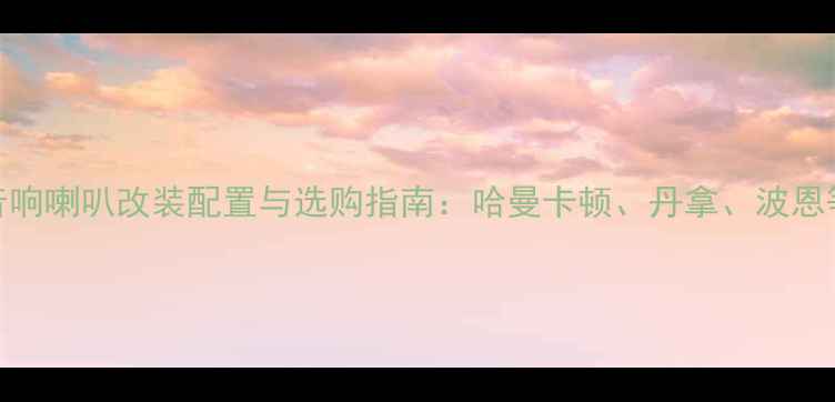 图片 全球顶尖汽车音响喇叭改装配置与选购指南：哈曼卡顿、丹拿、波恩等品牌深度对比