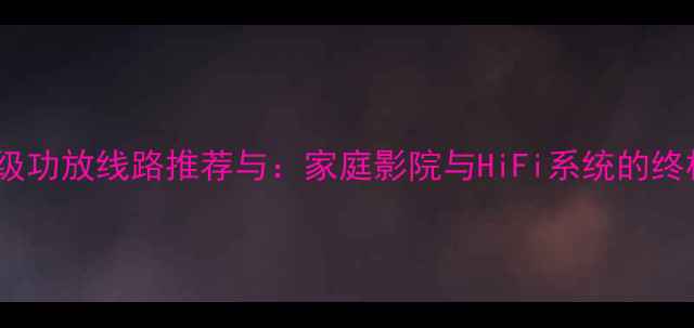 图片 全球顶级功放线路推荐与：家庭影院与HiFi系统的终极选择2