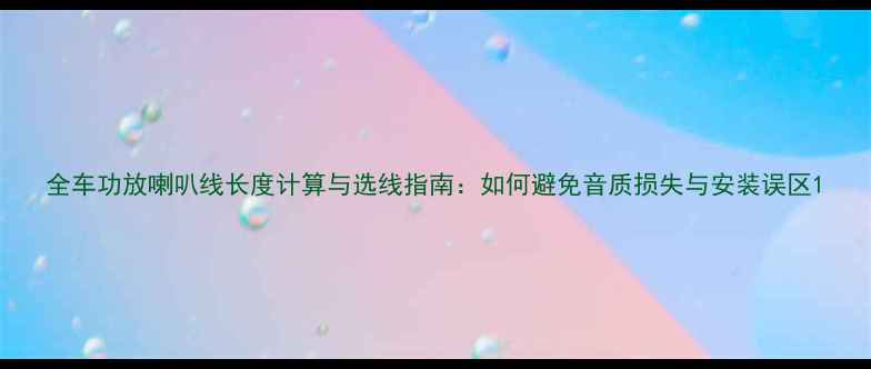 图片 全车功放喇叭线长度计算与选线指南：如何避免音质损失与安装误区1