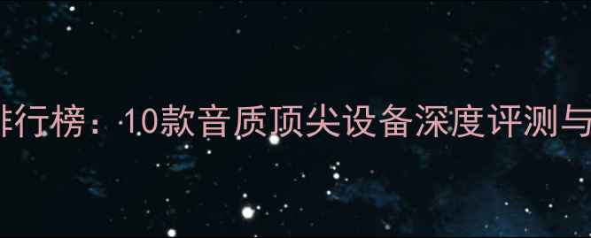 图片 全频喇叭排行榜：10款音质顶尖设备深度评测与选购指南2