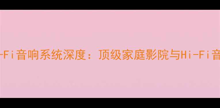 图片 全频喇叭珊瑚Hi-Fi音响系统深度：顶级家庭影院与Hi-Fi音质双优解决方案
