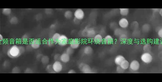 图片 全频音箱是否适合作为家庭影院环绕音箱？深度与选购建议