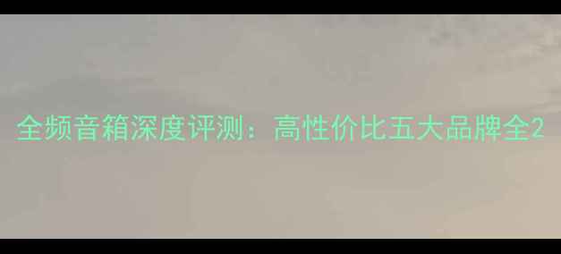 图片 全频音箱深度评测：高性价比五大品牌全2