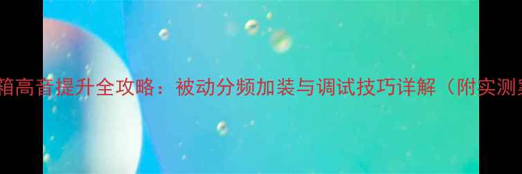 图片 全频音箱高音提升全攻略：被动分频加装与调试技巧详解（附实测案例）2
