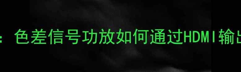 图片 全高清音视频传输方案：色差信号功放如何通过HDMI输出实现4K8K无损画质？1