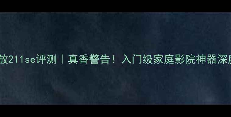 图片 八达功放211se评测｜真香警告！入门级家庭影院神器深度体验1