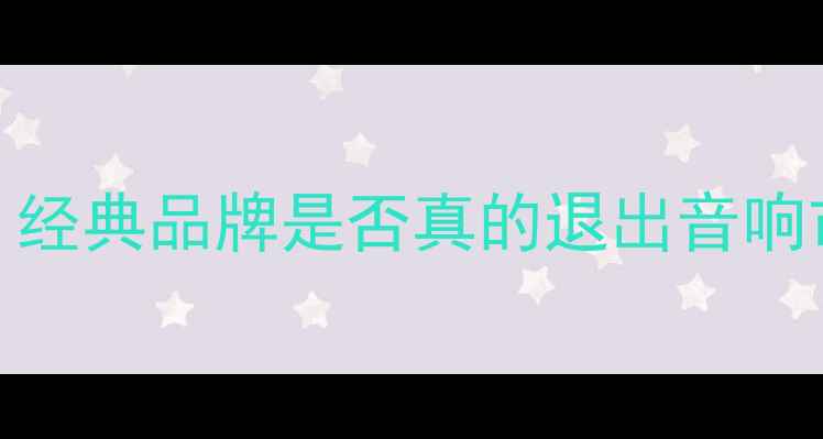 图片 八达音响现状调查：经典品牌是否真的退出音响市场？行业专家深度