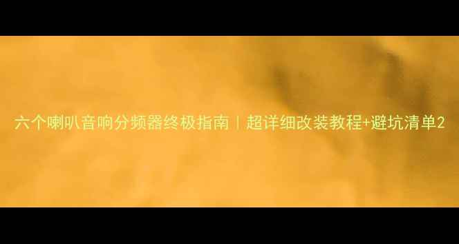 图片 六个喇叭音响分频器终极指南｜超详细改装教程+避坑清单2