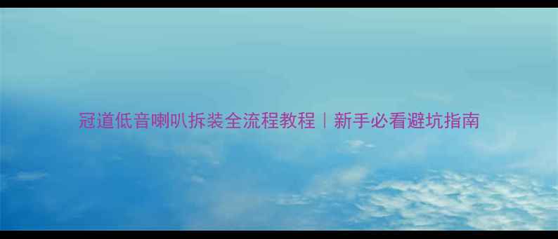 图片 冠道低音喇叭拆装全流程教程｜新手必看避坑指南