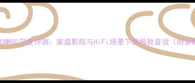 图片 凌志S460喇叭深度评测：家庭影院与HiFi场景下的极致音效（附参数对比）