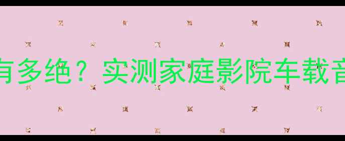 图片 凌派喇叭音质到底有多绝？实测家庭影院车载音响的沉浸式体验！