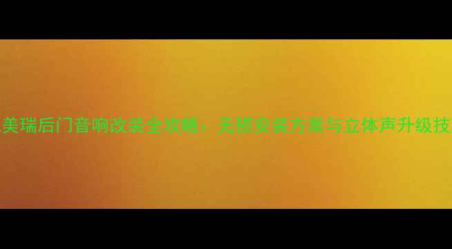 图片 凯美瑞后门音响改装全攻略：无损安装方案与立体声升级技巧