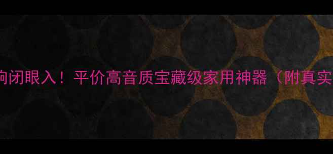 图片 凯越音响闭眼入！平价高音质宝藏级家用神器（附真实测评）2