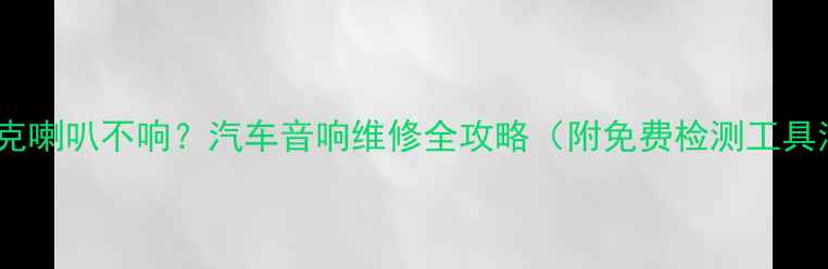 图片 凯迪拉克喇叭不响？汽车音响维修全攻略（附免费检测工具清单）1