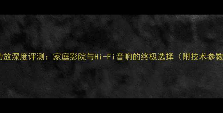 图片 出贵丰大波萝功放深度评测：家庭影院与Hi-Fi音响的终极选择（附技术参数与选购指南）1