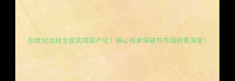 图片 创世纪功放全面实现国产化！核心技术突破与市场前景深度1