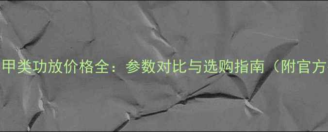 图片 创世纪甲类功放价格全：参数对比与选购指南（附官方报价）
