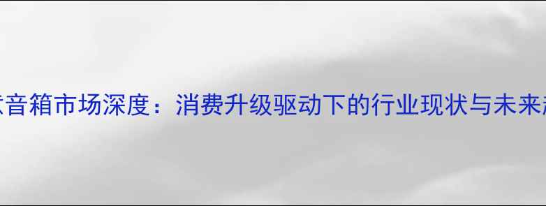 图片 创意音箱市场深度：消费升级驱动下的行业现状与未来趋势