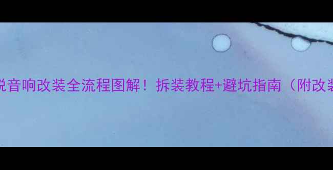 图片 别克凯悦音响改装全流程图解！拆装教程+避坑指南（附改装清单）