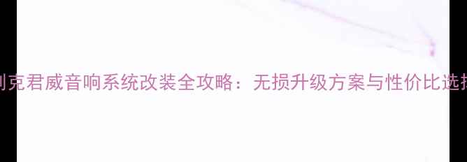 图片 别克君威音响系统改装全攻略：无损升级方案与性价比选择