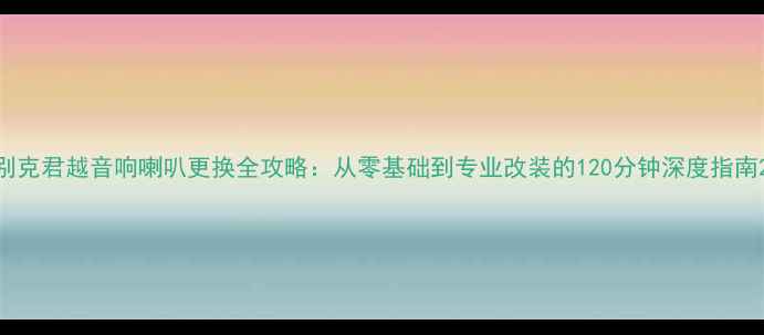 图片 别克君越音响喇叭更换全攻略：从零基础到专业改装的120分钟深度指南2