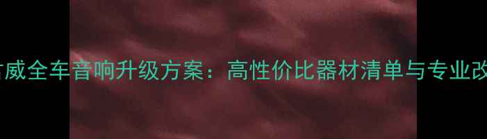 图片 别克老君威全车音响升级方案：高性价比器材清单与专业改装指南2
