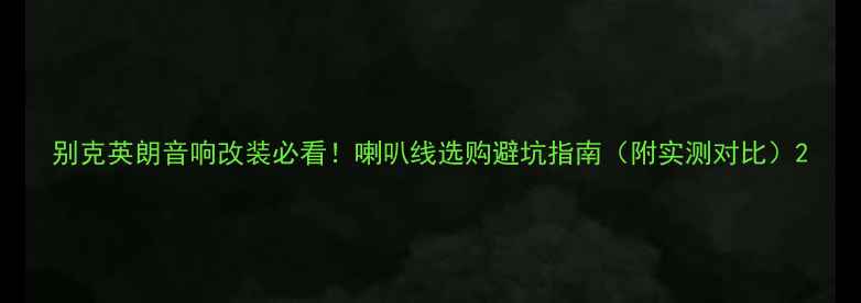 图片 别克英朗音响改装必看！喇叭线选购避坑指南（附实测对比）2