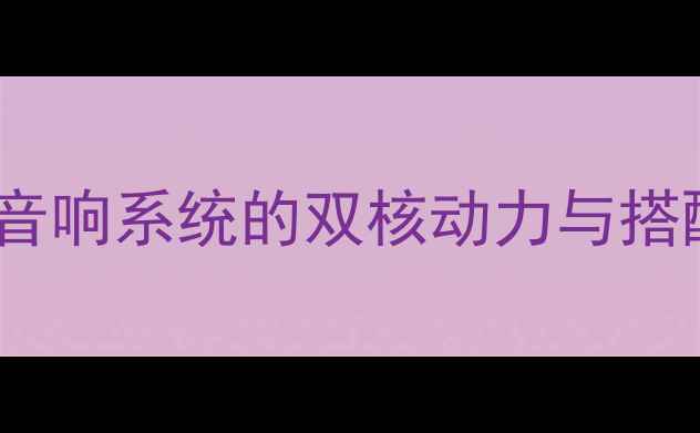 图片 前级功放与后级功放：音响系统的双核动力与搭配指南（附选购攻略）2