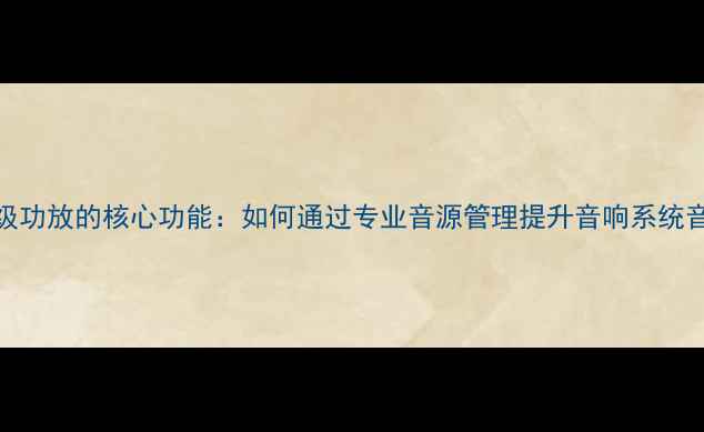 图片 前级功放的核心功能：如何通过专业音源管理提升音响系统音质