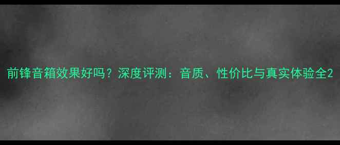 图片 前锋音箱效果好吗？深度评测：音质、性价比与真实体验全2