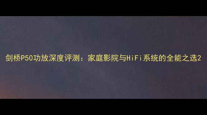 图片 剑桥P50功放深度评测：家庭影院与HiFi系统的全能之选2