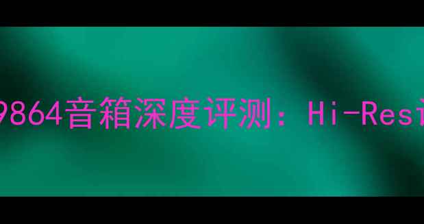 图片 剧院级沉浸体验剧院之声9864音箱深度评测：Hi-Res认证下的家庭影院新标杆2