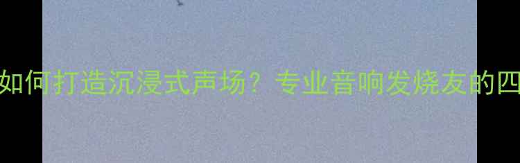图片 剧院级音箱如何打造沉浸式声场？专业音响发烧友的四大核心配置