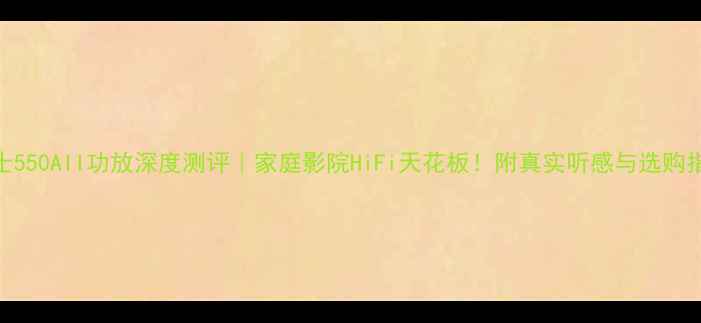 图片 力士550AII功放深度测评｜家庭影院HiFi天花板！附真实听感与选购指南