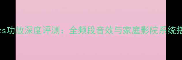 图片 力士570zs功放深度评测：全频段音效与家庭影院系统搭建指南1