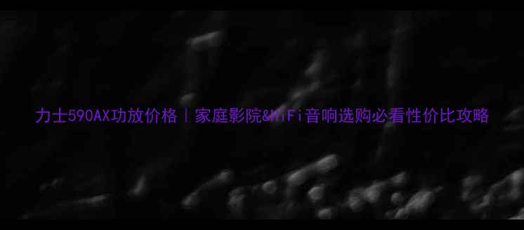 图片 力士590AX功放价格｜家庭影院&HiFi音响选购必看性价比攻略