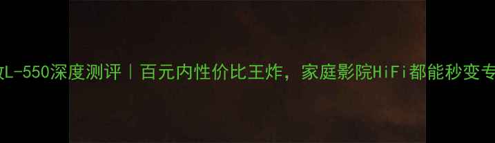 图片 力士功放L-550深度测评｜百元内性价比王炸，家庭影院HiFi都能秒变专业级！1
