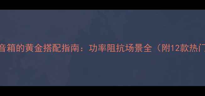 图片 力士功放与音箱的黄金搭配指南：功率阻抗场景全（附12款热门音箱实测）