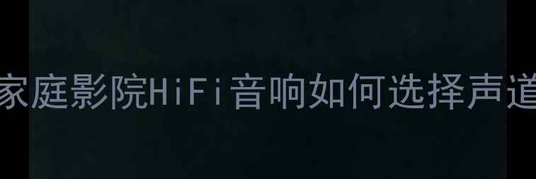 图片 力迅功放声道数：家庭影院HiFi音响如何选择声道配置？附选购指南