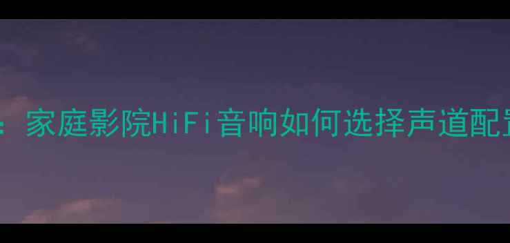 图片 力迅功放声道数：家庭影院HiFi音响如何选择声道配置？附选购指南1