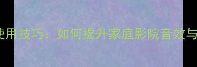 图片 功放AB组同时使用技巧：如何提升家庭影院音效与系统扩展指南1