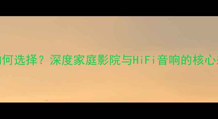 图片 功放AV与HiFi如何选择？深度家庭影院与HiFi音响的核心差异及选购指南