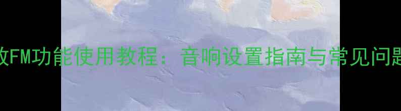 图片 功放FM功能使用教程：音响设置指南与常见问题全